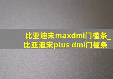 比亚迪宋maxdmi门槛条_比亚迪宋plus dmi门槛条